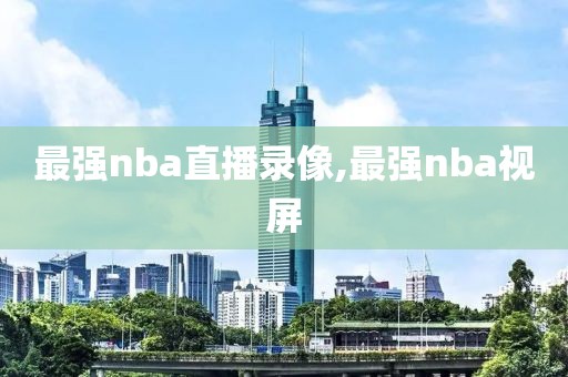 最强nba直播录像,最强nba视屏