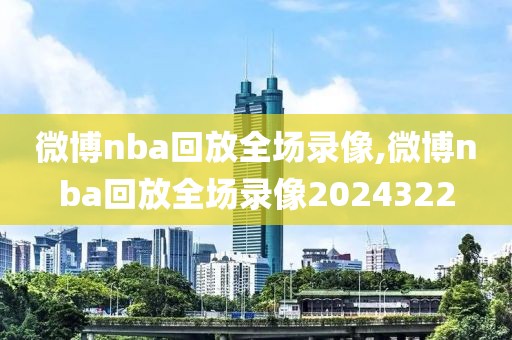 微博nba回放全场录像,微博nba回放全场录像2024322