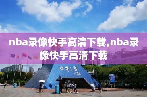 nba录像快手高清下载,nba录像快手高清下载