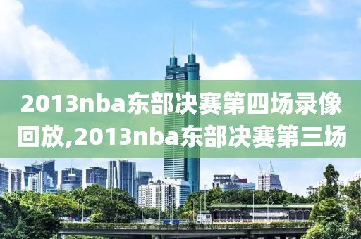 2013nba东部决赛第四场录像回放,2013nba东部决赛第三场