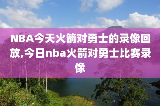 NBA今天火箭对勇士的录像回放,今日nba火箭对勇士比赛录像