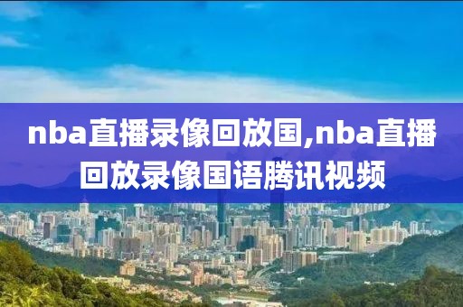 nba直播录像回放国,nba直播回放录像国语腾讯视频