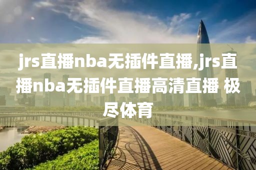 jrs直播nba无插件直播,jrs直播nba无插件直播高清直播 极尽体育