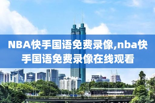 NBA快手国语免费录像,nba快手国语免费录像在线观看