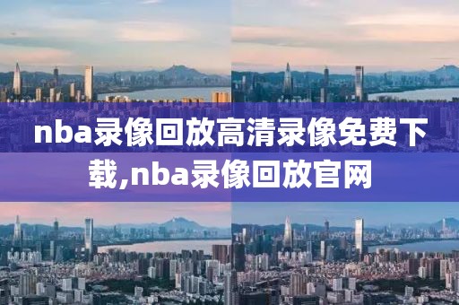 nba录像回放高清录像免费下载,nba录像回放官网