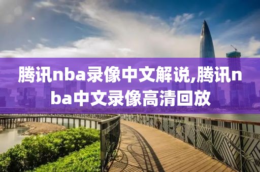 腾讯nba录像中文解说,腾讯nba中文录像高清回放