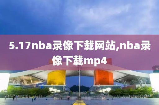 5.17nba录像下载网站,nba录像下载mp4