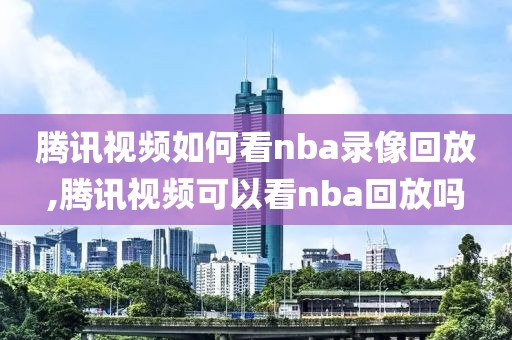 腾讯视频如何看nba录像回放,腾讯视频可以看nba回放吗