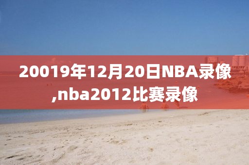 20019年12月20日NBA录像,nba2012比赛录像