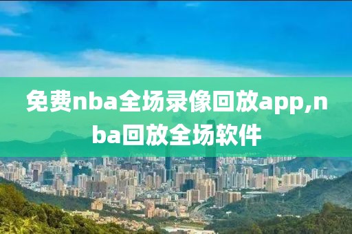 免费nba全场录像回放app,nba回放全场软件