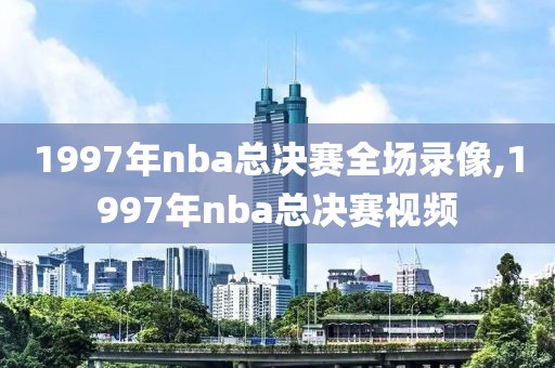 1997年nba总决赛全场录像,1997年nba总决赛视频