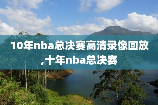 10年nba总决赛高清录像回放,十年nba总决赛