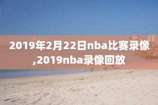 2019年2月22日nba比赛录像,2019nba录像回放