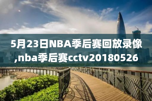 5月23日NBA季后赛回放录像,nba季后赛cctv20180526