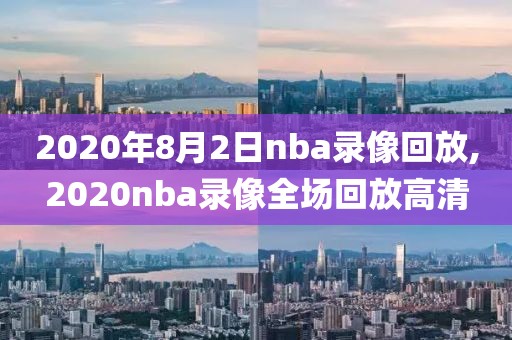 2020年8月2日nba录像回放,2020nba录像全场回放高清