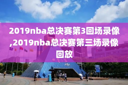 2019nba总决赛第3回场录像,2019nba总决赛第三场录像回放