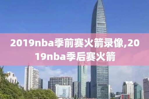 2019nba季前赛火箭录像,2019nba季后赛火箭