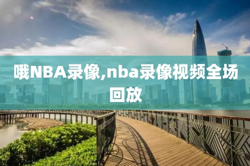 哦NBA录像,nba录像视频全场回放