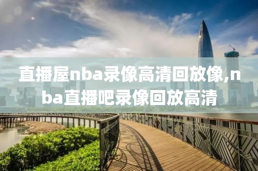 直播屋nba录像高清回放像,nba直播吧录像回放高清