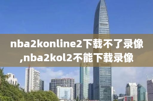 nba2konline2下载不了录像,nba2kol2不能下载录像