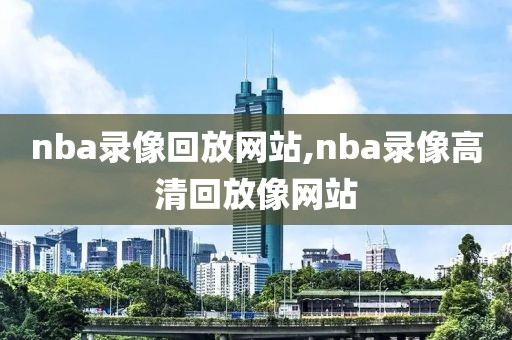 nba录像回放网站,nba录像高清回放像网站