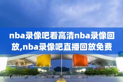 nba录像吧看高清nba录像回放,nba录像吧直播回放免费