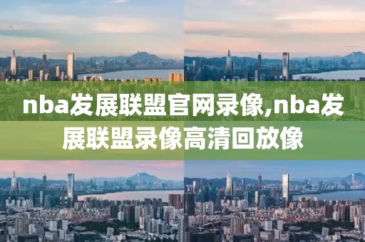 nba发展联盟官网录像,nba发展联盟录像高清回放像