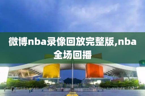 微博nba录像回放完整版,nba全场回播