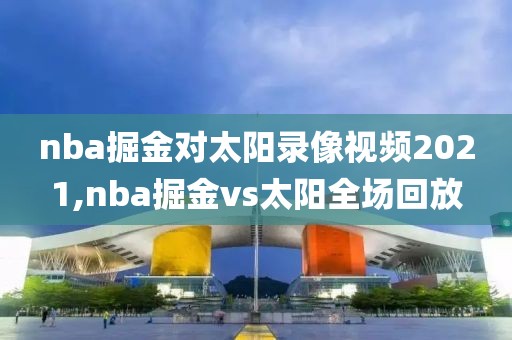 nba掘金对太阳录像视频2021,nba掘金vs太阳全场回放