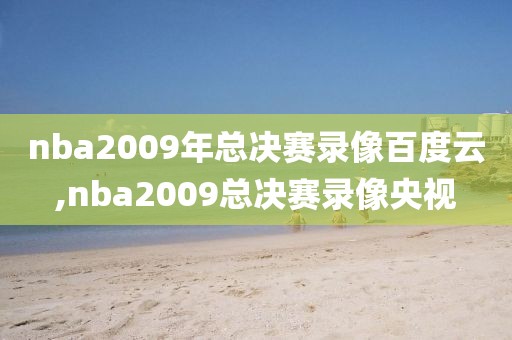 nba2009年总决赛录像百度云,nba2009总决赛录像央视