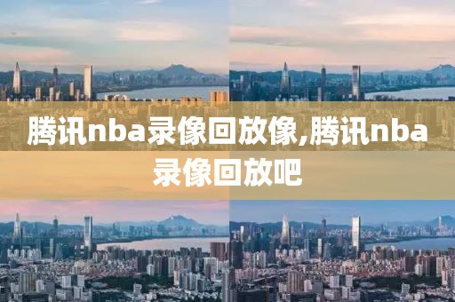 腾讯nba录像回放像,腾讯nba录像回放吧