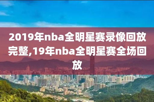 2019年nba全明星赛录像回放完整,19年nba全明星赛全场回放