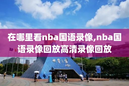 在哪里看nba国语录像,nba国语录像回放高清录像回放