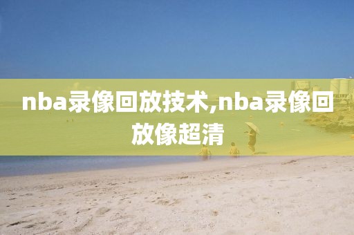 nba录像回放技术,nba录像回放像超清