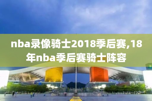 nba录像骑士2018季后赛,18年nba季后赛骑士阵容