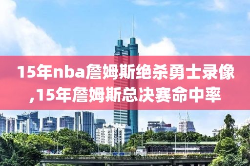 15年nba詹姆斯绝杀勇士录像,15年詹姆斯总决赛命中率