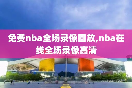 免费nba全场录像回放,nba在线全场录像高清