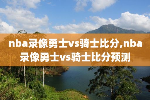 nba录像勇士vs骑士比分,nba录像勇士vs骑士比分预测