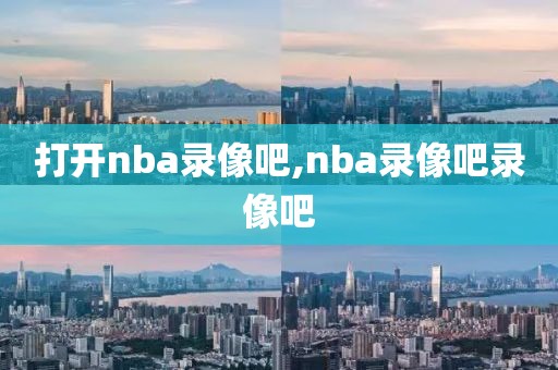 打开nba录像吧,nba录像吧录像吧