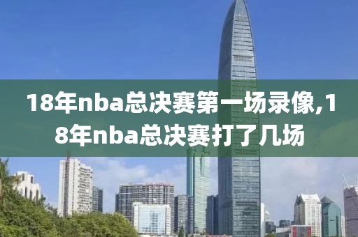 18年nba总决赛第一场录像,18年nba总决赛打了几场