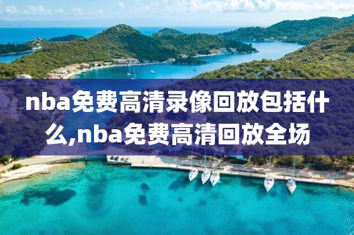 nba免费高清录像回放包括什么,nba免费高清回放全场