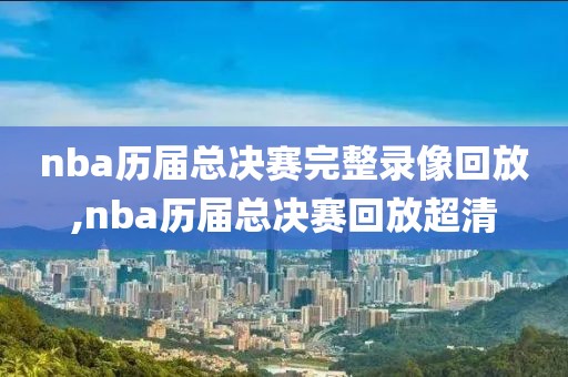 nba历届总决赛完整录像回放,nba历届总决赛回放超清