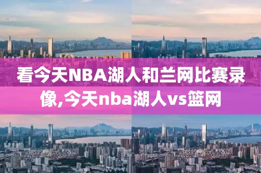 看今天NBA湖人和兰网比赛录像,今天nba湖人vs篮网