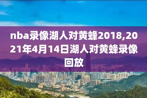 nba录像湖人对黄蜂2018,2021年4月14日湖人对黄蜂录像回放