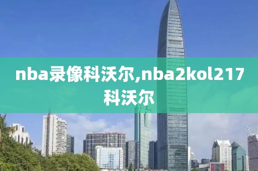 nba录像科沃尔,nba2kol217科沃尔