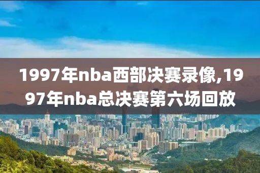 1997年nba西部决赛录像,1997年nba总决赛第六场回放