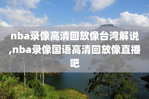 nba录像高清回放像台湾解说,nba录像国语高清回放像直播吧