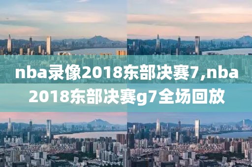 nba录像2018东部决赛7,nba2018东部决赛g7全场回放