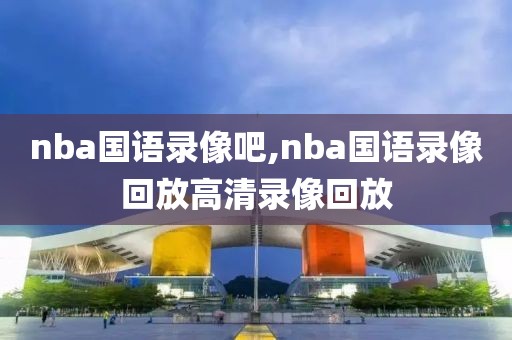 nba国语录像吧,nba国语录像回放高清录像回放