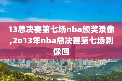 13总决赛第七场nba颁奖录像,2o13年nba总决赛第七场剥像回